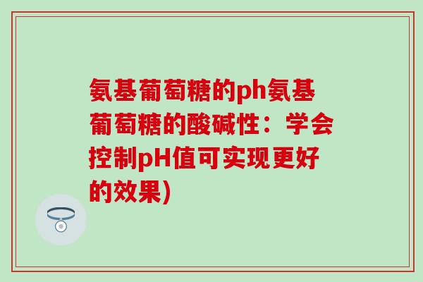 氨基葡萄糖的ph氨基葡萄糖的酸碱性：学会控制pH值可实现更好的效果)