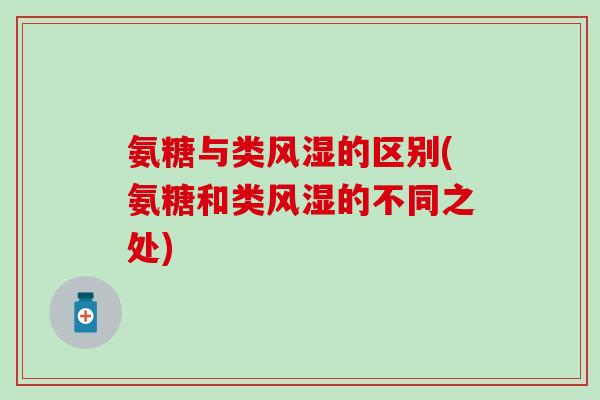 氨糖与类风湿的区别(氨糖和类风湿的不同之处)