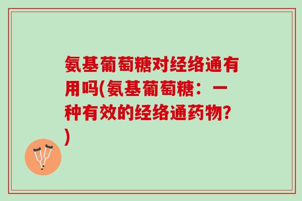 氨基葡萄糖对经络通有用吗(氨基葡萄糖：一种有效的经络通药物？)