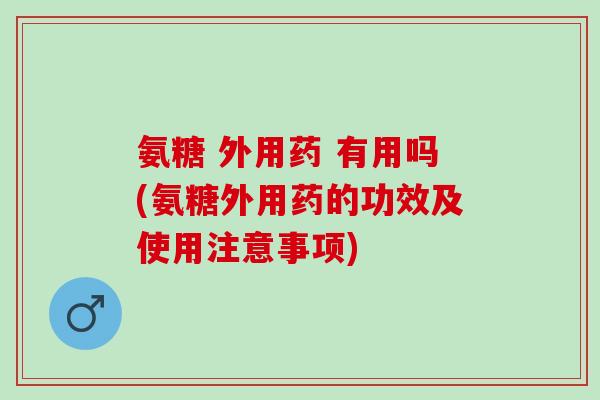 氨糖 外用药 有用吗(氨糖外用药的功效及使用注意事项)
