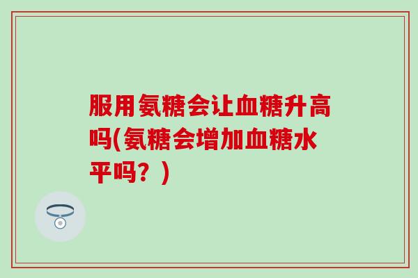 服用氨糖会让血糖升高吗(氨糖会增加血糖水平吗？)