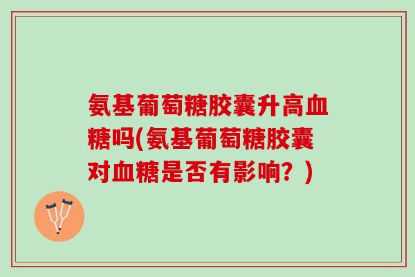 氨基葡萄糖胶囊升高血糖吗(氨基葡萄糖胶囊对血糖是否有影响？)