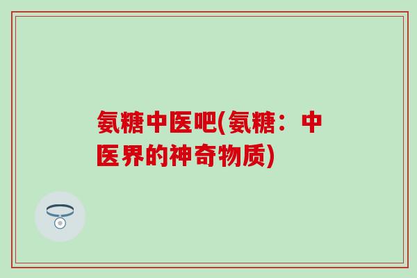 氨糖中医吧(氨糖：中医界的神奇物质)