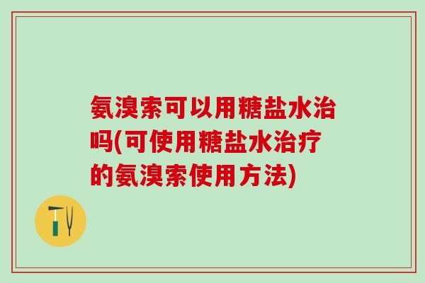 氨溴索可以用糖盐水治吗(可使用糖盐水治疗的氨溴索使用方法)