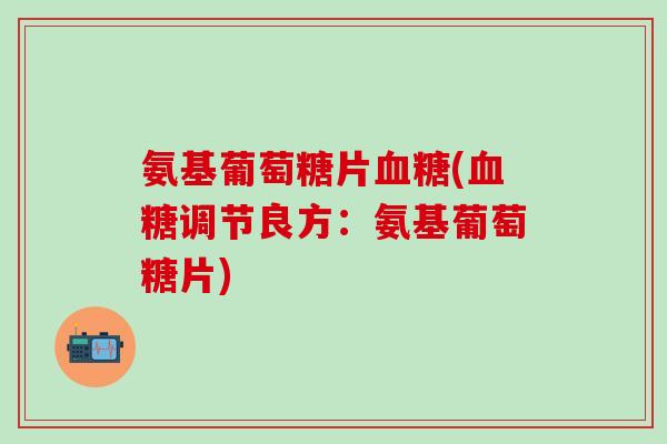 氨基葡萄糖片(调节良方:氨基葡萄糖片) 氨基葡萄糖片(调节良方:氨基葡萄糖片)