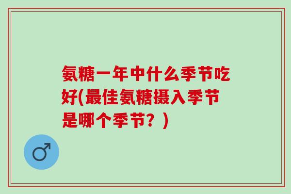 氨糖一年中什么季节吃好(最佳氨糖摄入季节是哪个季节？)