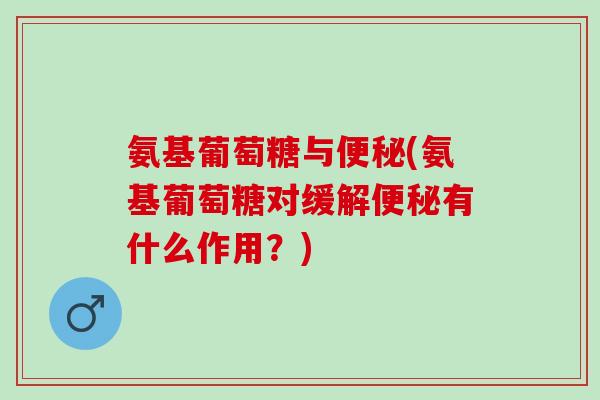 氨基葡萄糖与便秘(氨基葡萄糖对缓解便秘有什么作用？)
