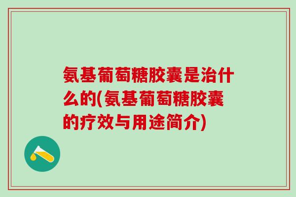 氨基葡萄糖胶囊是治什么的(氨基葡萄糖胶囊的疗效与用途简介)