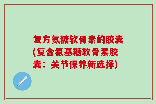复方氨糖软骨素的胶囊(复合氨基糖软骨素胶囊：关节保养新选择)