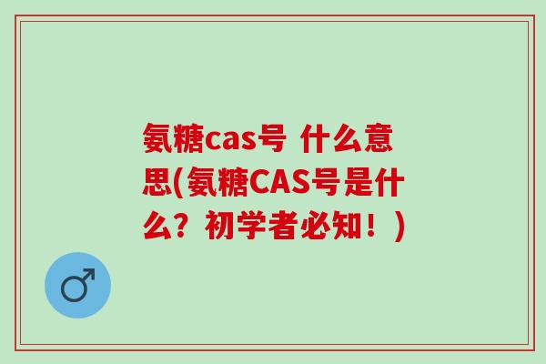 氨糖cas号 什么意思(氨糖CAS号是什么？初学者必知！)