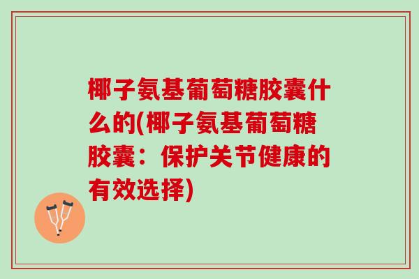 椰子氨基葡萄糖胶囊什么的(椰子氨基葡萄糖胶囊:保护关节健康的有效选择) 椰子氨基葡萄糖胶囊什么的(椰子氨基葡萄糖胶囊:保护关节健康的有效选择)