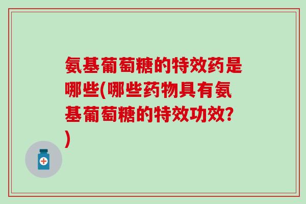 氨基葡萄糖的特效药是哪些(哪些具有氨基葡萄糖的特效功效?) 氨基葡萄糖的特效药是哪些(哪些具有氨基葡萄糖的特效功效?)