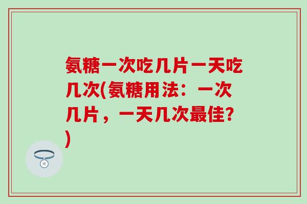 氨糖一次吃几片一天吃几次(氨糖用法：一次几片，一天几次最佳？)