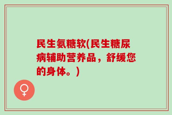 民生氨糖软(民生糖尿病辅助营养品，舒缓您的身体。)