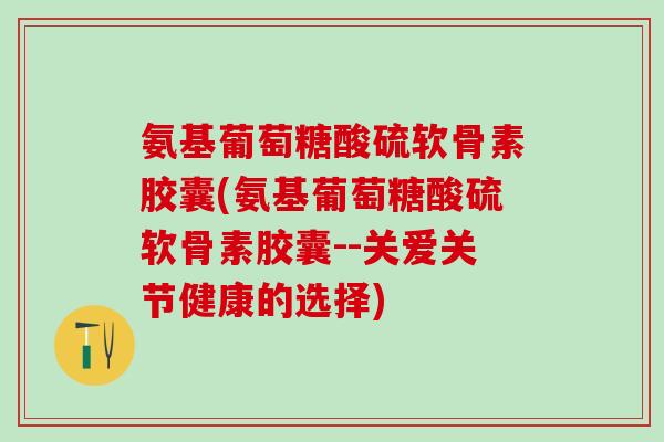 氨基葡萄糖酸硫软骨素胶囊(氨基葡萄糖酸硫软骨素胶囊--关爱关节健康的选择) 氨基葡萄糖酸硫软骨素胶囊(氨基葡萄糖酸硫软骨素胶囊--关爱关节健康的选择)