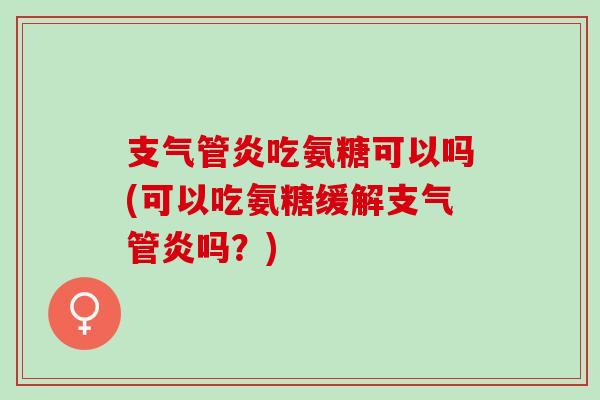 支气管炎吃氨糖可以吗(可以吃氨糖缓解支气管炎吗？)