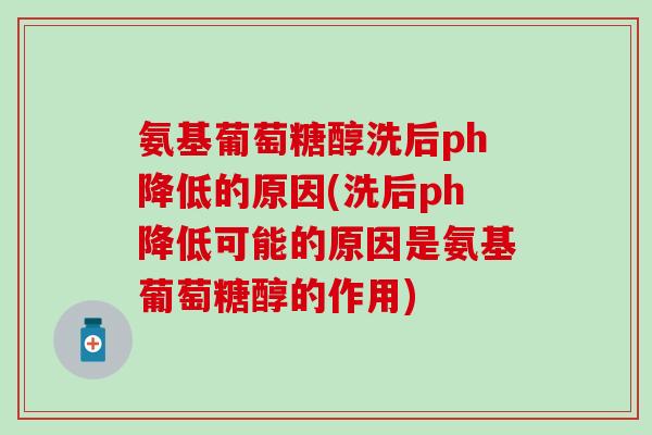 氨基葡萄糖醇洗后ph降低的原因(洗后ph降低可能的原因是氨基葡萄糖醇的作用) 氨基葡萄糖醇洗后ph降低的原因(洗后ph降低可能的原因是氨基葡萄糖醇的作用)