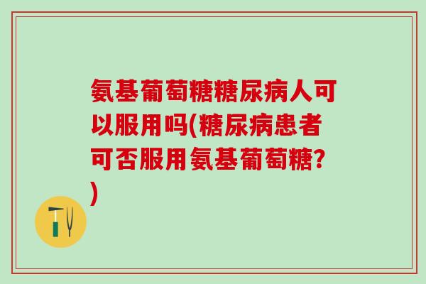 氨基葡萄糖糖尿病人可以服用吗(糖尿病患者可否服用氨基葡萄糖？)