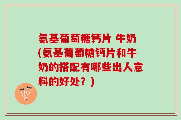 氨基葡萄糖钙片 牛奶(氨基葡萄糖钙片和牛奶的搭配有哪些出人意料的好处？)