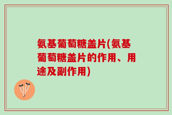 氨基葡萄糖盖片(氨基葡萄糖盖片的作用、用途及副作用)