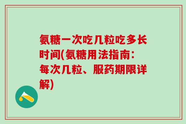 氨糖一次吃几粒吃多长时间(氨糖用法指南：每次几粒、服药期限详解)