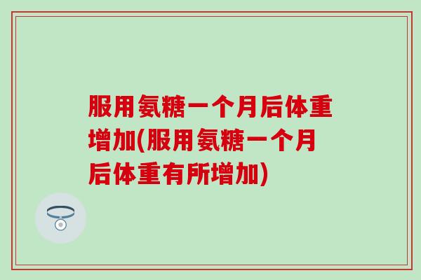 服用氨糖一个月后体重增加(服用氨糖一个月后体重有所增加)