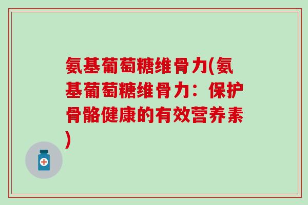 氨基葡萄糖维骨力(氨基葡萄糖维骨力：保护骨骼健康的有效营养素)