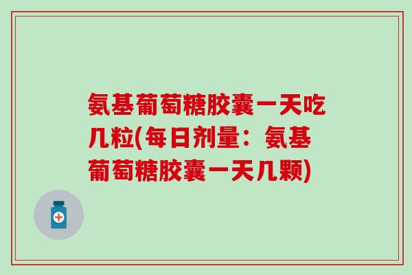 氨基葡萄糖胶囊一天吃几粒(每日剂量：氨基葡萄糖胶囊一天几颗)