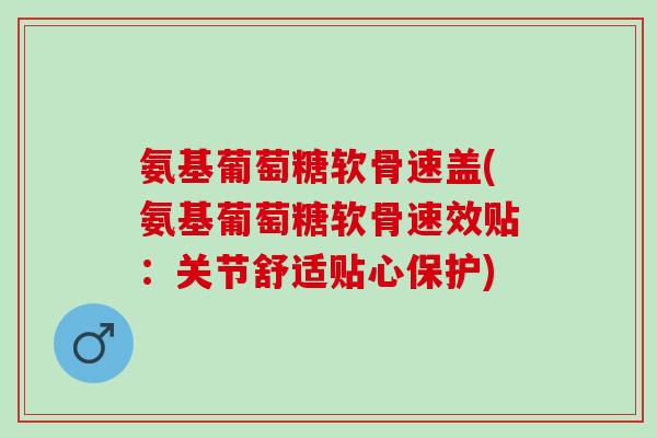 氨基葡萄糖软骨速盖(氨基葡萄糖软骨速效贴:关节舒适贴心保护) 氨基葡萄糖软骨速盖(氨基葡萄糖软骨速效贴:关节舒适贴心保护)
