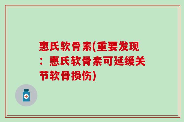 惠氏软骨素(重要发现：惠氏软骨素可延缓关节软骨损伤)