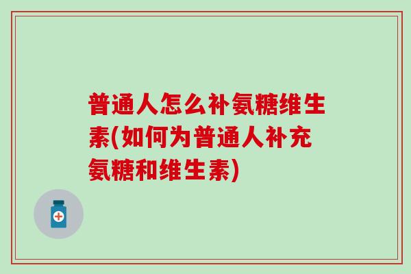 普通人怎么补氨糖维生素(如何为普通人补充氨糖和维生素)