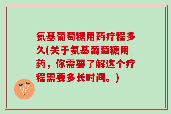 氨基葡萄糖用药疗程多久(关于氨基葡萄糖用药，你需要了解这个疗程需要多长时间。)