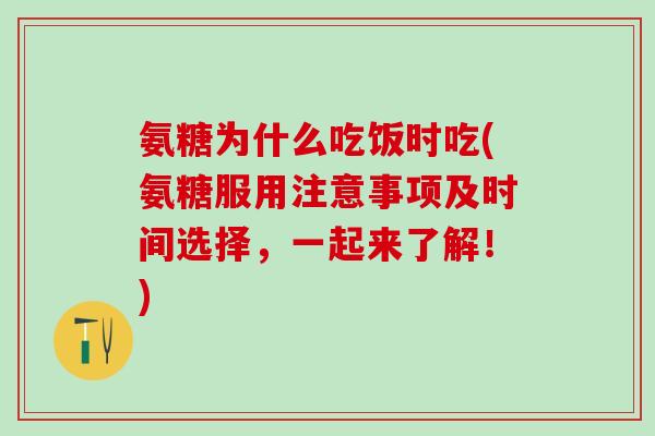 氨糖为什么吃饭时吃(氨糖服用注意事项及时间选择，一起来了解！)