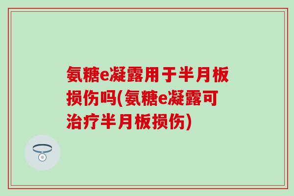 氨糖e凝露用于半月板损伤吗(氨糖e凝露可治疗半月板损伤)