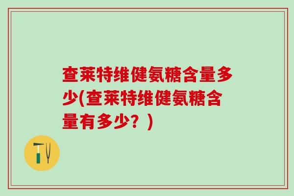 查莱特维健氨糖含量多少(查莱特维健氨糖含量有多少？)