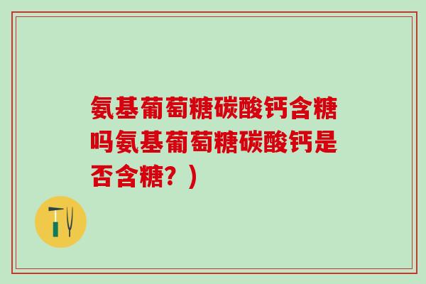 氨基葡萄糖碳酸钙含糖吗氨基葡萄糖碳酸钙是否含糖？)