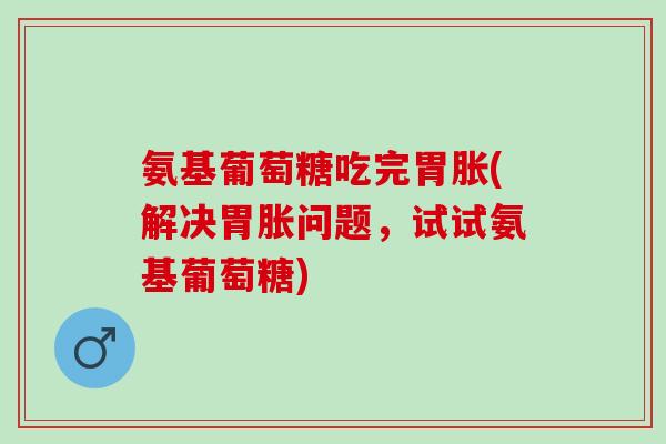 氨基葡萄糖吃完胃胀(解决胃胀问题，试试氨基葡萄糖)