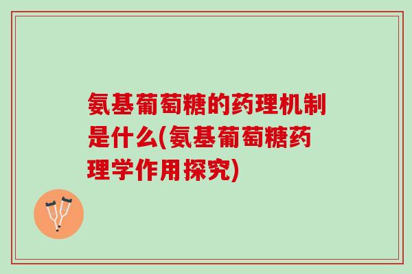 氨基葡萄糖的药理机制是什么(氨基葡萄糖药理学作用探究)