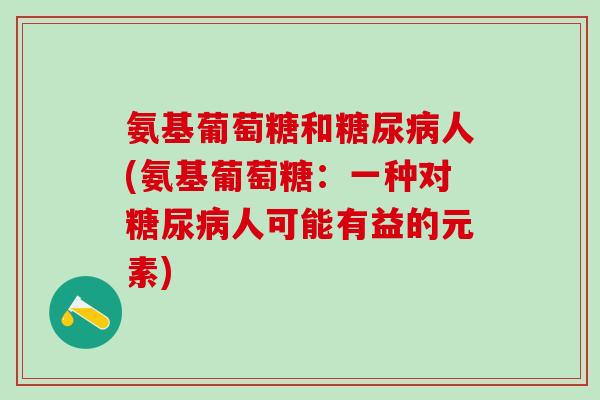 氨基葡萄糖和糖尿病人(氨基葡萄糖：一种对糖尿病人可能有益的元素)