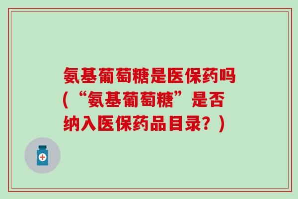 氨基葡萄糖是医保药吗(“氨基葡萄糖”是否纳入医保药品目录？)