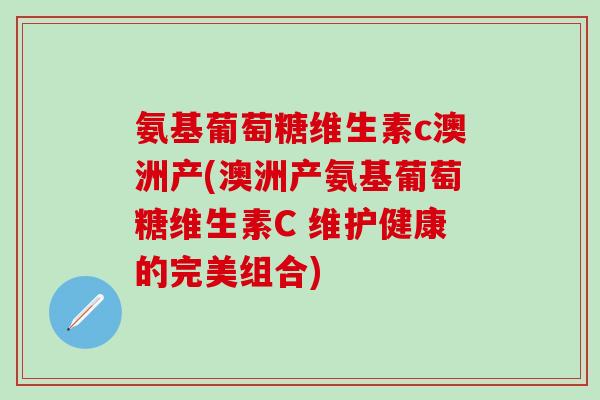 氨基葡萄糖维生素c澳洲产(澳洲产氨基葡萄糖维生素C 维护健康的完美组合)