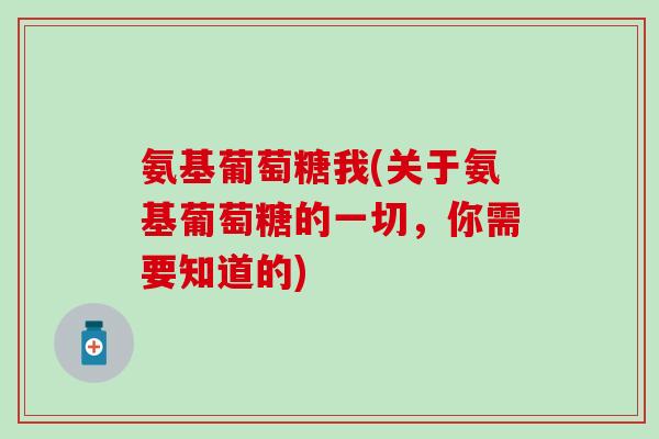 氨基葡萄糖我(关于氨基葡萄糖的一切,你需要知道的) 氨基葡萄糖我(关于氨基葡萄糖的一切,你需要知道的)