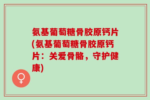 氨基葡萄糖骨胶原钙片(氨基葡萄糖骨胶原钙片:关爱骨骼,守护健康) 氨基葡萄糖骨胶原钙片(氨基葡萄糖骨胶原钙片:关爱骨骼,守护健康)