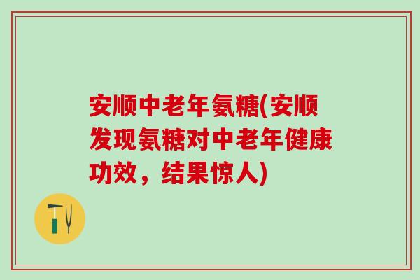 安顺中老年氨糖(安顺发现氨糖对中老年健康功效，结果惊人)
