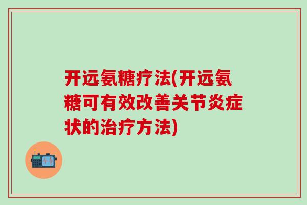 开远氨糖疗法(开远氨糖可有效改善关节炎症状的治疗方法)