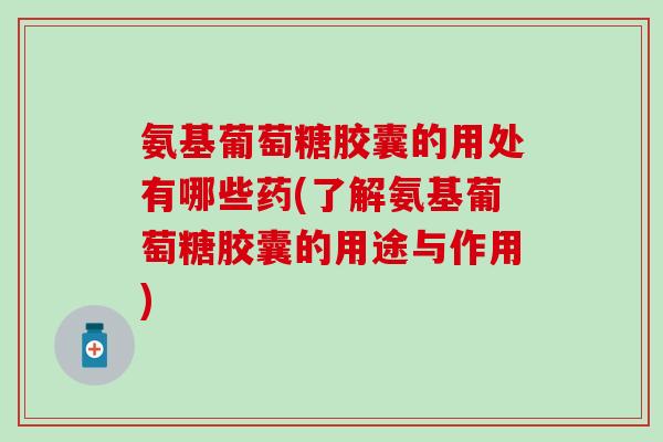 氨基葡萄糖胶囊的用处有哪些药(了解氨基葡萄糖胶囊的用途与作用)