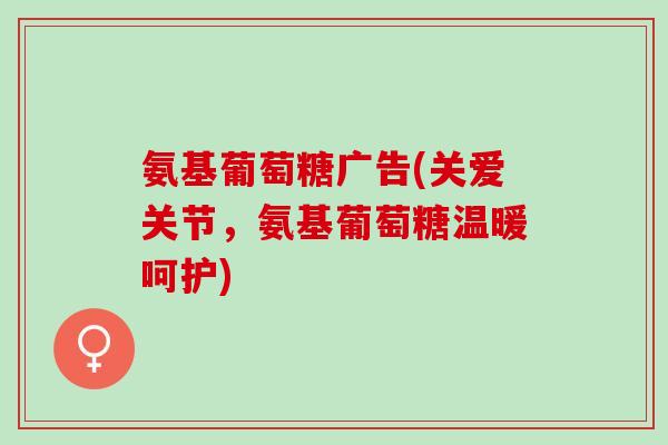 氨基葡萄糖广告(关爱关节，氨基葡萄糖温暖呵护)