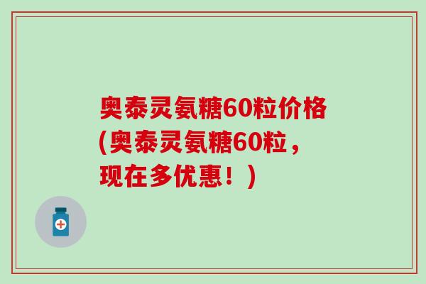 奥泰灵氨糖60粒价格(奥泰灵氨糖60粒，现在多优惠！)