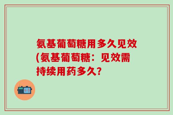 氨基葡萄糖用多久见效(氨基葡萄糖：见效需持续用药多久？
