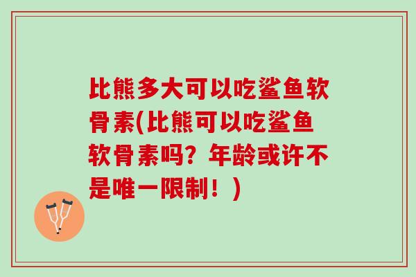 比熊多大可以吃鲨鱼软骨素(比熊可以吃鲨鱼软骨素吗？年龄或许不是唯一限制！)